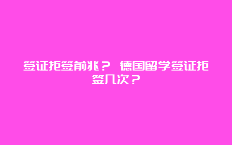 签证拒签前兆？ 德国留学签证拒签几次？