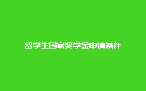 留学生国家奖学金申请条件