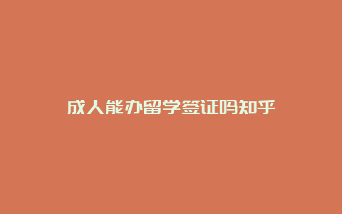 成人能办留学签证吗知乎