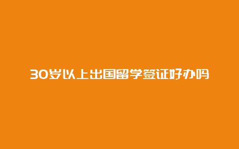 30岁以上出国留学签证好办吗