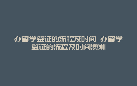 办留学签证的流程及时间 办留学签证的流程及时间澳洲