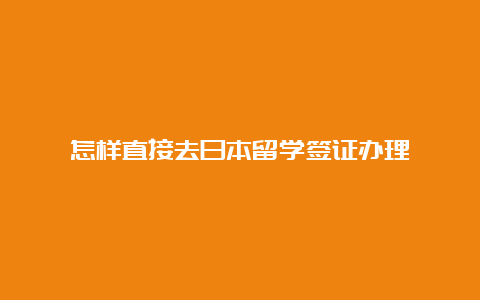 怎样直接去日本留学签证办理