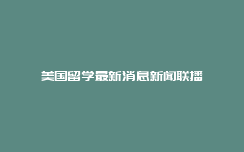 美国留学最新消息新闻联播