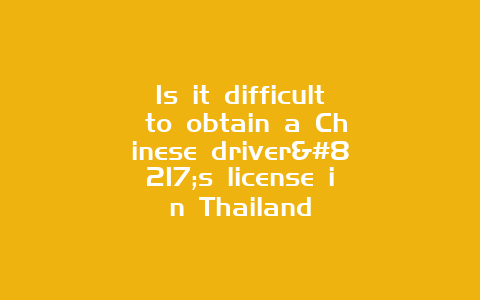 Is it difficult to obtain a Chinese driver’s license in Thailand