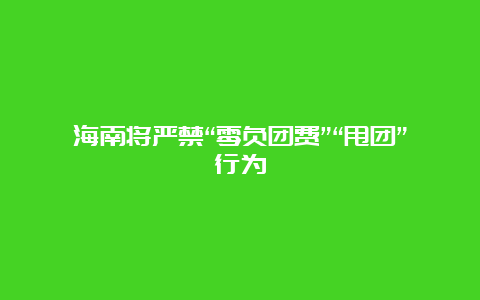 海南将严禁“零负团费”“甩团”行为