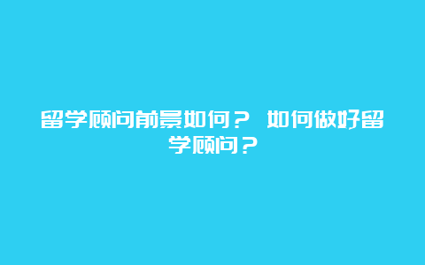 留学顾问前景如何？ 如何做好留学顾问？