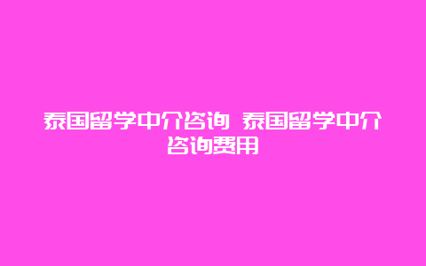 泰国留学中介咨询 泰国留学中介咨询费用