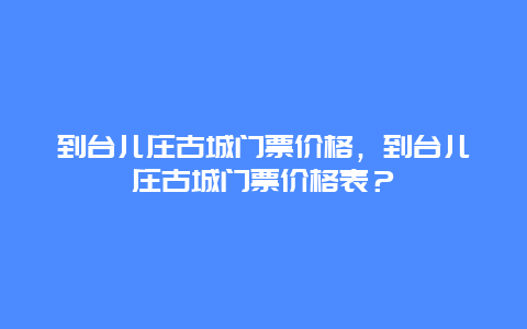 到台儿庄古城门票价格，到台儿庄古城门票价格表？