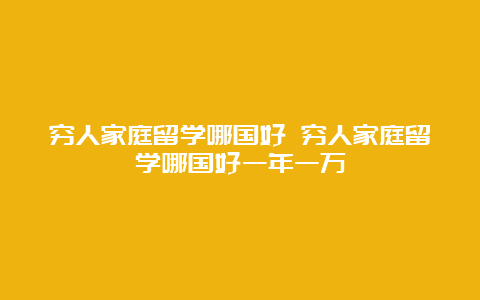 穷人家庭留学哪国好 穷人家庭留学哪国好一年一万