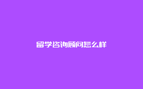 留学咨询顾问怎么样