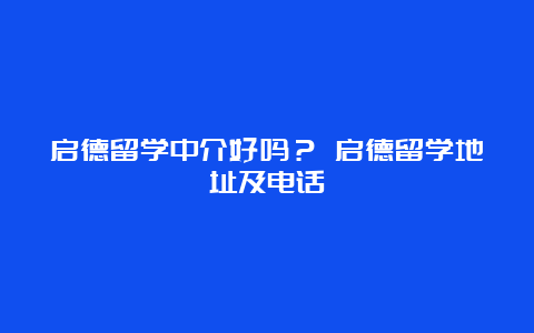 启德留学中介好吗？ 启德留学地址及电话