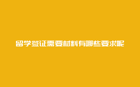 留学签证需要材料有哪些要求呢