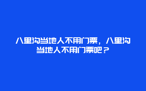 八里沟当地人不用门票，八里沟当地人不用门票吧？