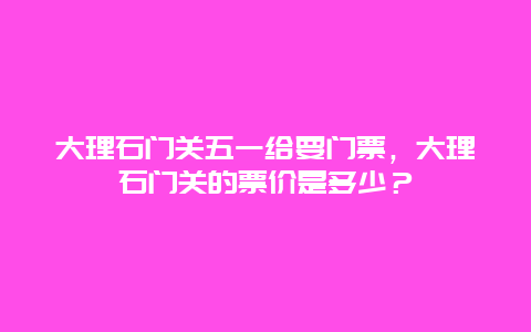 大理石门关五一给要门票，大理石门关的票价是多少？