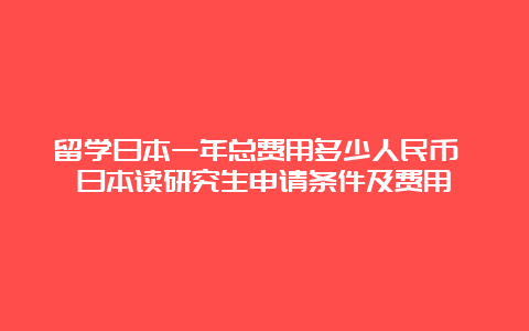 留学日本一年总费用多少人民币 日本读研究生申请条件及费用