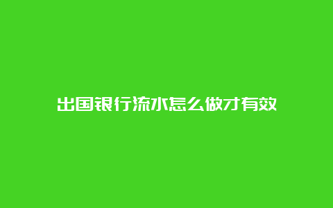 出国银行流水怎么做才有效