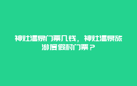 神灶温泉门票几钱，神灶温泉旅游度假村门票？