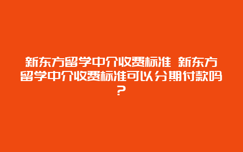 新东方留学中介收费标准 新东方留学中介收费标准可以分期付款吗?