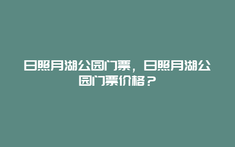 日照月湖公园门票，日照月湖公园门票价格？