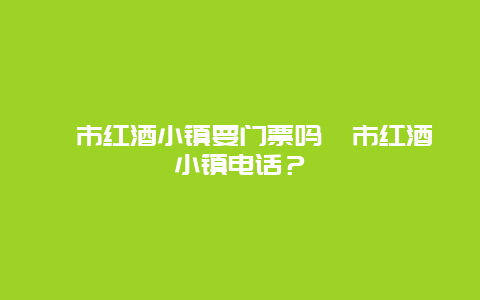 蔺市红酒小镇要门票吗蔺市红酒小镇电话？