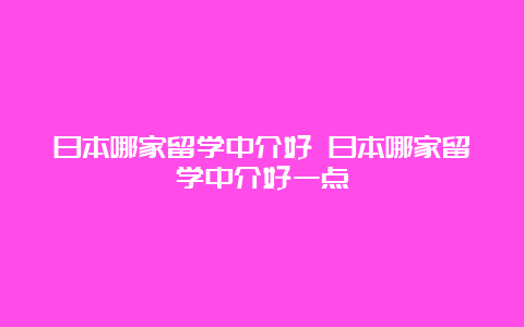 日本哪家留学中介好 日本哪家留学中介好一点