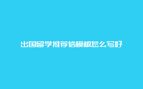 出国留学推荐信模板怎么写好