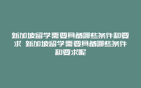 新加坡留学需要具备哪些条件和要求 新加坡留学需要具备哪些条件和要求呢