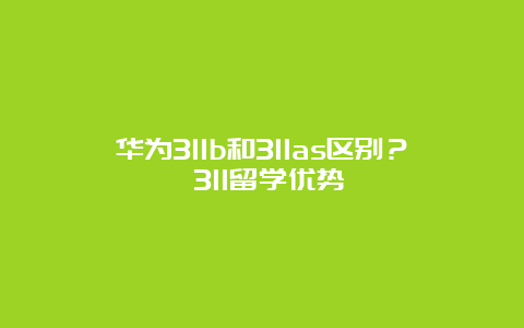 华为311b和311as区别？ 311留学优势