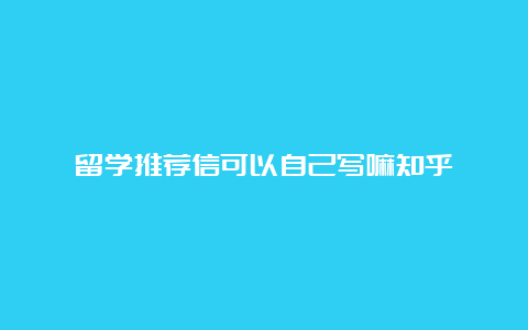 留学推荐信可以自己写嘛知乎