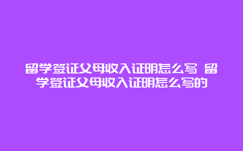 留学签证父母收入证明怎么写 留学签证父母收入证明怎么写的