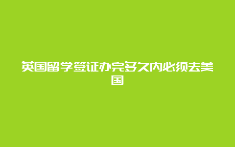 英国留学签证办完多久内必须去美国