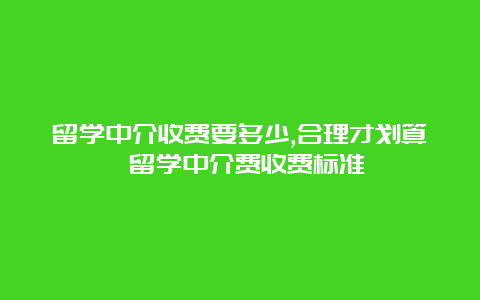 留学中介收费要多少,合理才划算 留学中介费收费标准