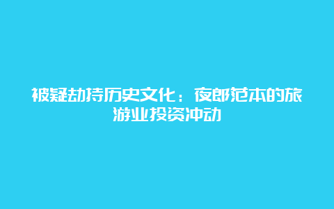 被疑劫持历史文化：夜郎范本的旅游业投资冲动