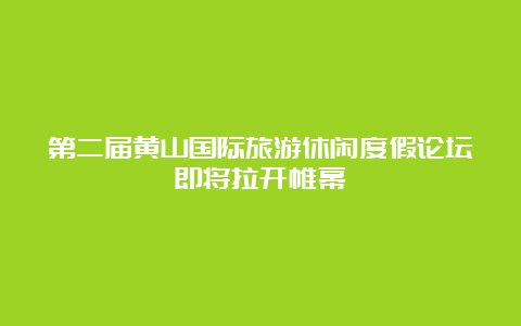 第二届黄山国际旅游休闲度假论坛即将拉开帷幕