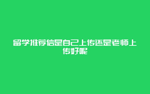 留学推荐信是自己上传还是老师上传好呢