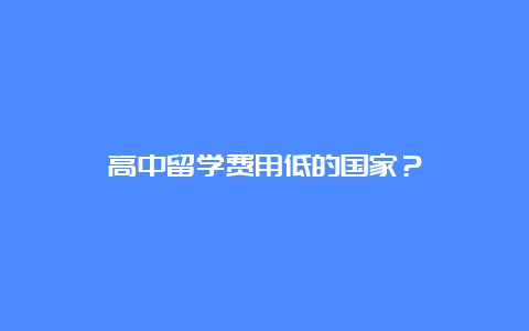 高中留学费用低的国家？