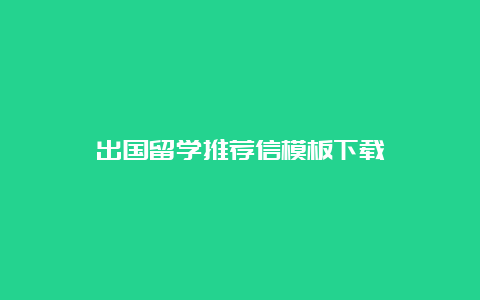 出国留学推荐信模板下载