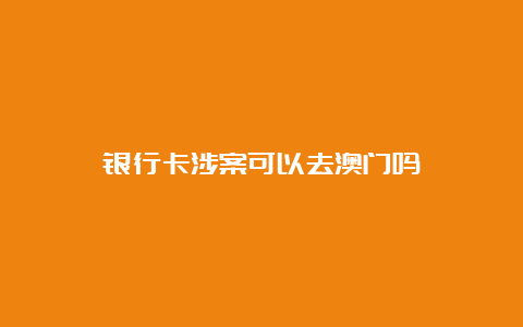 银行卡涉案可以去澳门吗