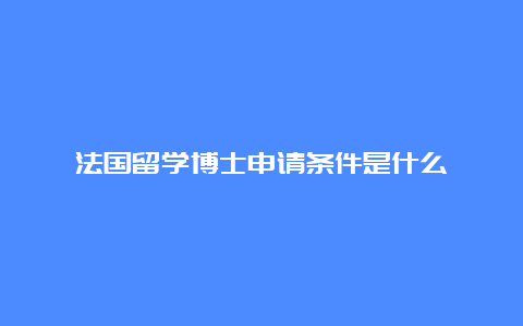 法国留学博士申请条件是什么