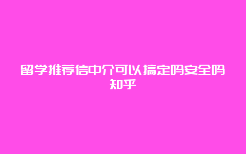 留学推荐信中介可以搞定吗安全吗知乎