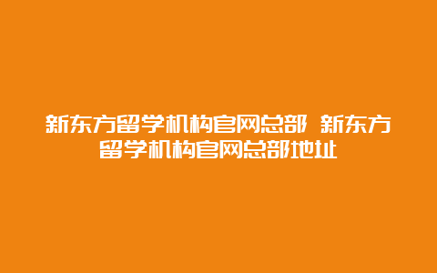 新东方留学机构官网总部 新东方留学机构官网总部地址