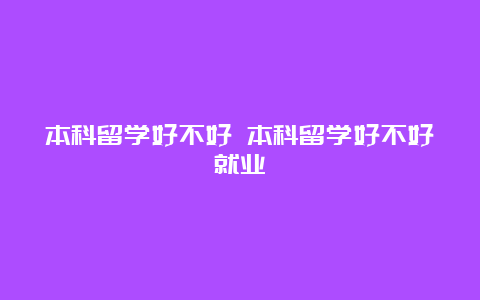 本科留学好不好 本科留学好不好就业