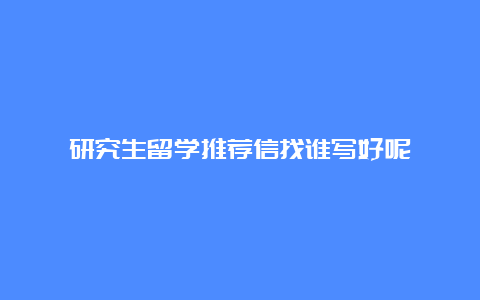 研究生留学推荐信找谁写好呢