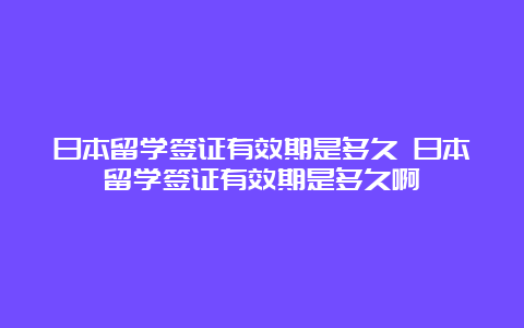 日本留学签证有效期是多久 日本留学签证有效期是多久啊