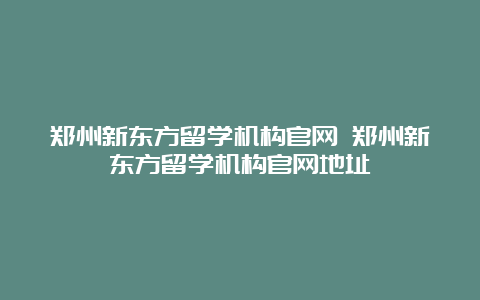 郑州新东方留学机构官网 郑州新东方留学机构官网地址