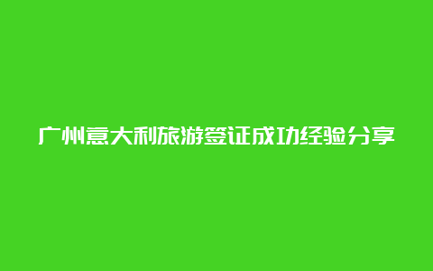 广州意大利旅游签证成功经验分享