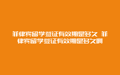 菲律宾留学签证有效期是多久 菲律宾留学签证有效期是多久啊