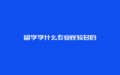 留学学什么专业比较多的