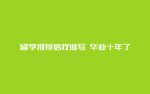 留学推荐信找谁写 毕业十年了