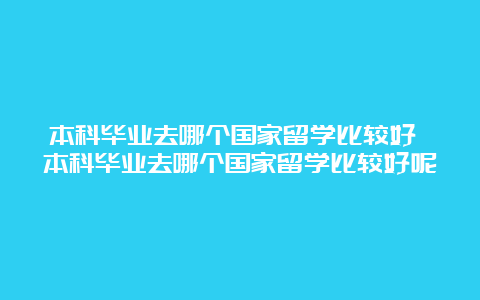 本科毕业去哪个国家留学比较好 本科毕业去哪个国家留学比较好呢